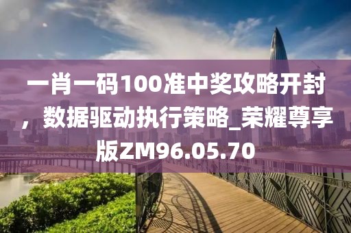 一肖一碼100準(zhǔn)中獎(jiǎng)攻略開封，數(shù)據(jù)驅(qū)動(dòng)執(zhí)行策略_榮耀尊享版ZM96.05.70