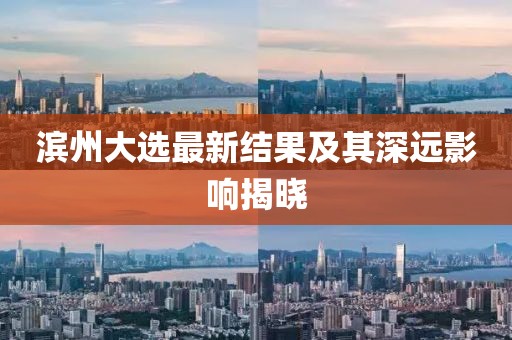 濱州大選最新結(jié)果及其深遠(yuǎn)影響揭曉