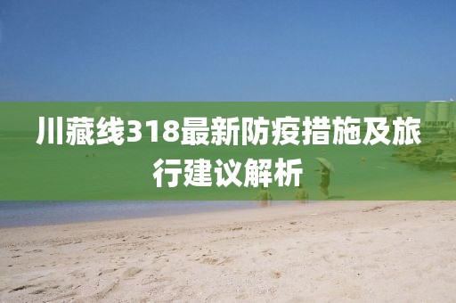川藏線318最新防疫措施及旅行建議解析