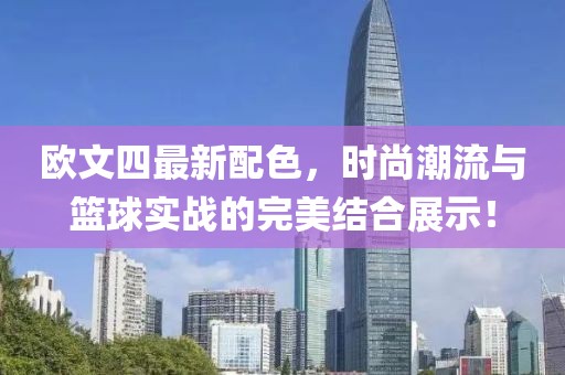 歐文四最新配色，時尚潮流與籃球?qū)崙?zhàn)的完美結(jié)合展示！