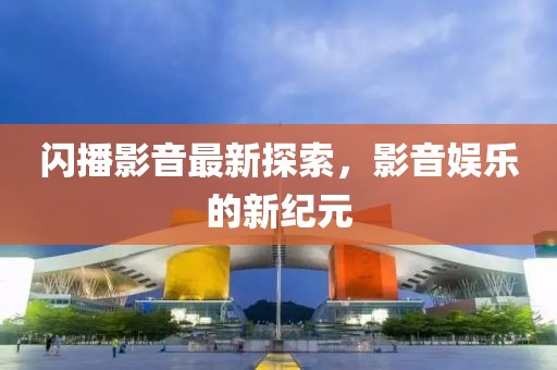 閃播影音最新探索，影音娛樂的新紀(jì)元