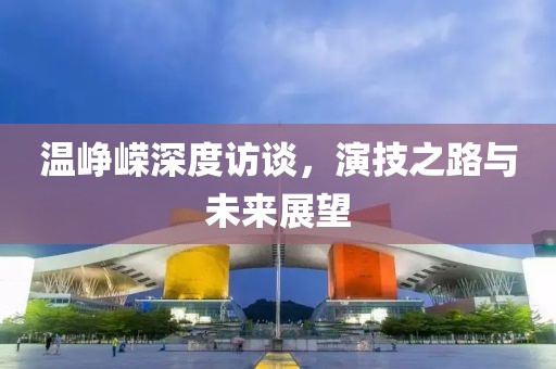 溫崢嶸深度訪談，演技之路與未來展望