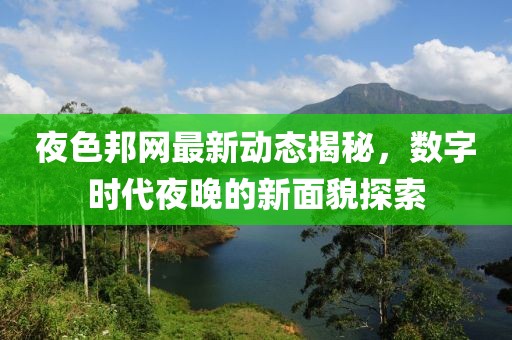 夜色邦網(wǎng)最新動態(tài)揭秘，數(shù)字時代夜晚的新面貌探索