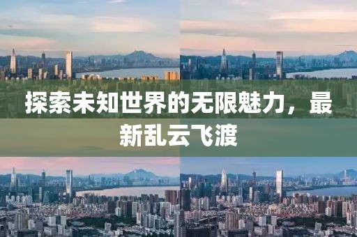 探索未知世界的無(wú)限魅力，最新亂云飛渡