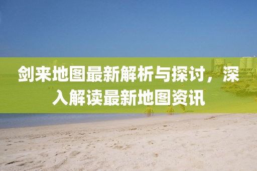 劍來地圖最新解析與探討，深入解讀最新地圖資訊