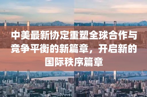 中美最新協(xié)定重塑全球合作與競(jìng)爭(zhēng)平衡的新篇章，開啟新的國(guó)際秩序篇章