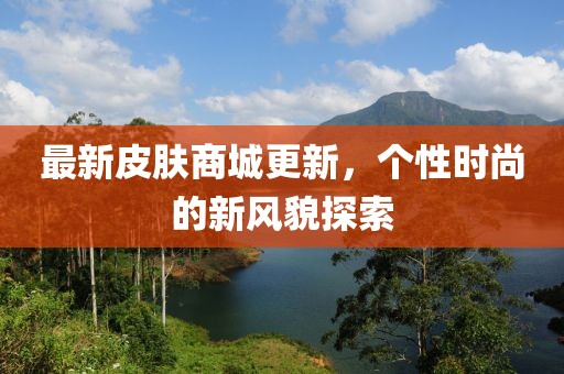 最新皮膚商城更新，個(gè)性時(shí)尚的新風(fēng)貌探索