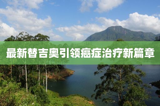 最新替吉奧引領(lǐng)癌癥治療新篇章