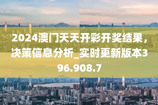 2024澳門(mén)天天開(kāi)彩開(kāi)獎(jiǎng)結(jié)果，決策信息分析_實(shí)時(shí)更新版本396.908.7