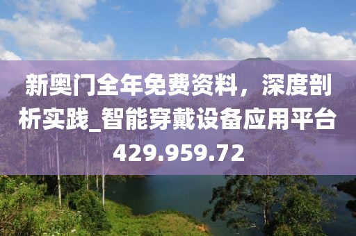 新奧門全年免費(fèi)資料，深度剖析實(shí)踐_智能穿戴設(shè)備應(yīng)用平臺429.959.72