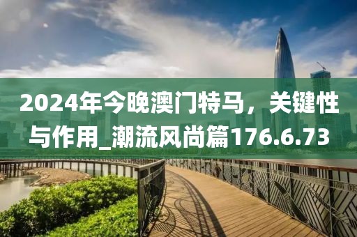 2024年今晚澳門特馬，關(guān)鍵性與作用_潮流風(fēng)尚篇176.6.73