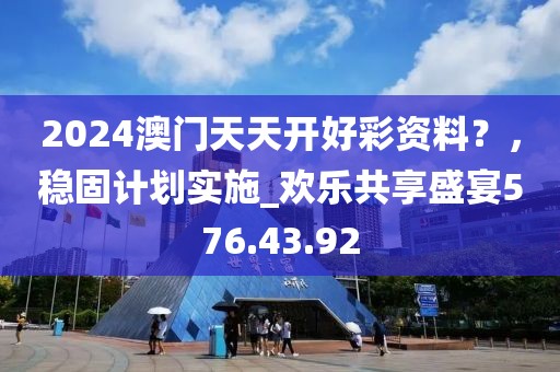 2024澳門天天開好彩資料？，穩(wěn)固計劃實施_歡樂共享盛宴576.43.92