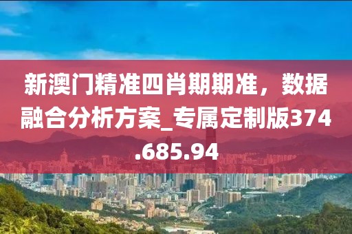 新澳門精準(zhǔn)四肖期期準(zhǔn)，數(shù)據(jù)融合分析方案_專屬定制版374.685.94