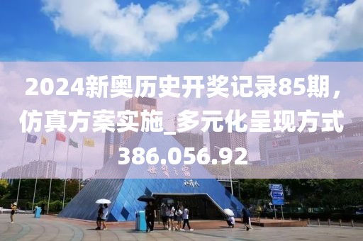 2024新奧歷史開(kāi)獎(jiǎng)記錄85期，仿真方案實(shí)施_多元化呈現(xiàn)方式386.056.92