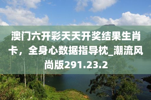 澳門六開彩天天開獎結(jié)果生肖卡，全身心數(shù)據(jù)指導(dǎo)枕_潮流風(fēng)尚版291.23.2