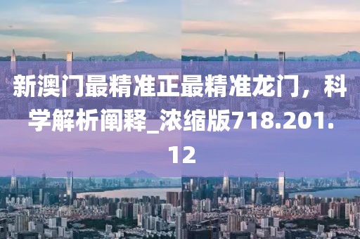 新澳門最精準(zhǔn)正最精準(zhǔn)龍門，科學(xué)解析闡釋_濃縮版718.201.12