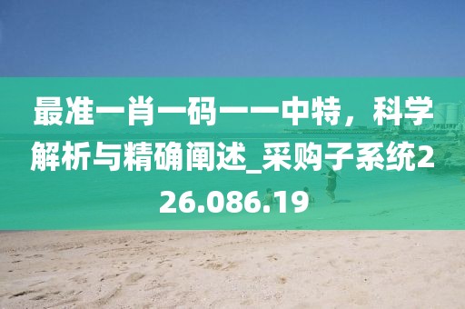 最準(zhǔn)一肖一碼一一中特，科學(xué)解析與精確闡述_采購(gòu)子系統(tǒng)226.086.19