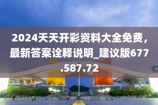 2024天天開彩資料大全免費，最新答案詮釋說明_建議版677.587.72