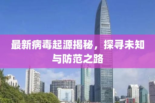 最新病毒起源揭秘，探尋未知與防范之路