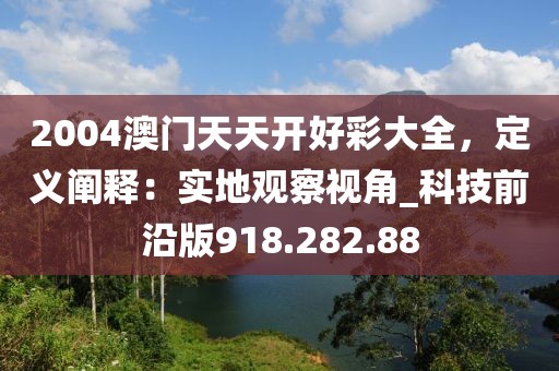 2004澳門天天開好彩大全，定義闡釋：實(shí)地觀察視角_科技前沿版918.282.88