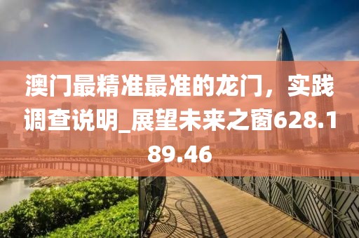 澳門最精準最準的龍門，實踐調查說明_展望未來之窗628.189.46
