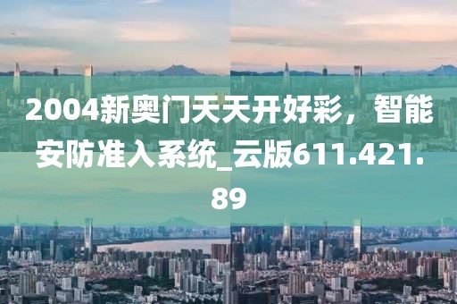 2004新奧門天天開好彩，智能安防準(zhǔn)入系統(tǒng)_云版611.421.89