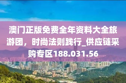 澳門(mén)正版免費(fèi)全年資料大全旅游團(tuán)，時(shí)尚法則踐行_供應(yīng)鏈采購(gòu)專(zhuān)區(qū)188.031.56