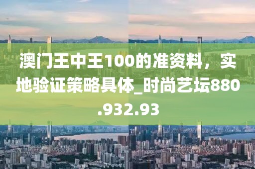 澳門(mén)王中王100的準(zhǔn)資料，實(shí)地驗(yàn)證策略具體_時(shí)尚藝壇880.932.93