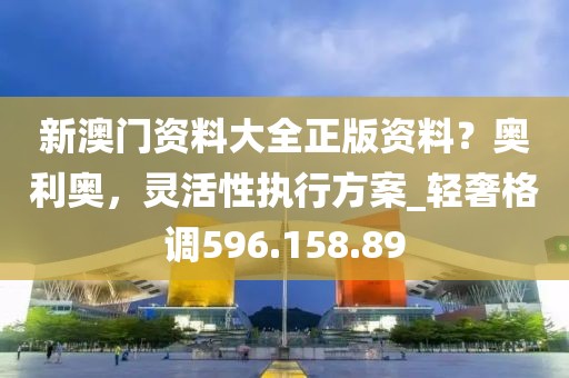 新澳門資料大全正版資料？奧利奧，靈活性執(zhí)行方案_輕奢格調(diào)596.158.89