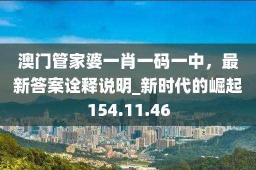 澳門管家婆一肖一碼一中，最新答案詮釋說明_新時(shí)代的崛起154.11.46