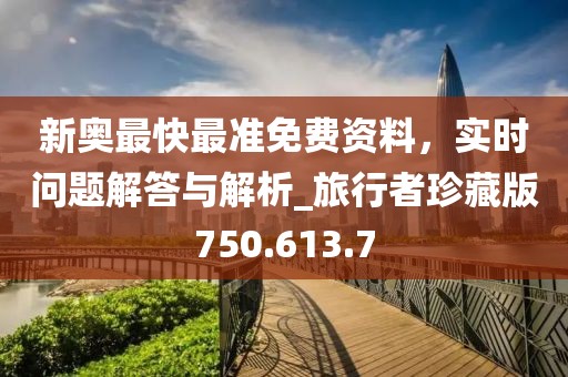 新奧最快最準免費資料，實時問題解答與解析_旅行者珍藏版750.613.7