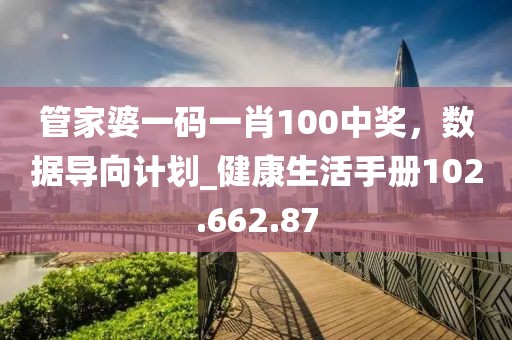 管家婆一碼一肖100中獎，數(shù)據(jù)導(dǎo)向計劃_健康生活手冊102.662.87