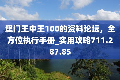 澳門王中王100的資料論壇，全方位執(zhí)行手冊_實用攻略711.287.85