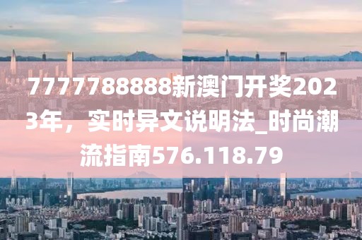 7777788888新澳門開獎(jiǎng)2023年，實(shí)時(shí)異文說明法_時(shí)尚潮流指南576.118.79