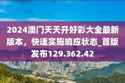 2024澳門天天開(kāi)好彩大全最新版本，快速實(shí)施響應(yīng)狀態(tài)_首版發(fā)布129.362.42