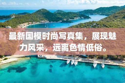 最新國(guó)模時(shí)尚寫真集，展現(xiàn)魅力風(fēng)采，遠(yuǎn)離色情低俗。