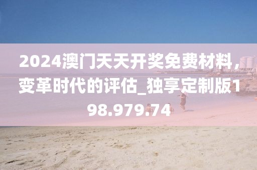 2024澳門天天開獎(jiǎng)免費(fèi)材料，變革時(shí)代的評(píng)估_獨(dú)享定制版198.979.74