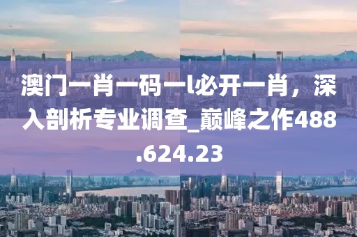 澳門一肖一碼一l必開一肖，深入剖析專業(yè)調(diào)查_巔峰之作488.624.23
