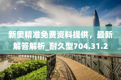 新奧精準(zhǔn)免費(fèi)資料提供，最新解答解析_耐久型704.31.2