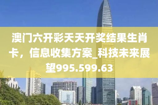 澳門六開彩天天開獎(jiǎng)結(jié)果生肖卡，信息收集方案_科技未來展望995.599.63