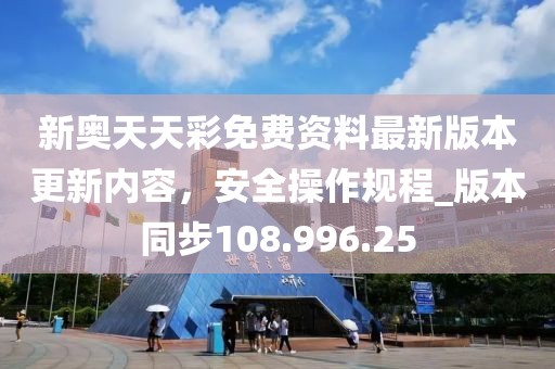 新奧天天彩免費(fèi)資料最新版本更新內(nèi)容，安全操作規(guī)程_版本同步108.996.25