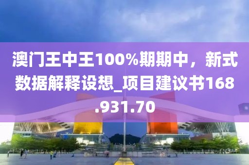 澳門王中王100%期期中，新式數(shù)據(jù)解釋設(shè)想_項(xiàng)目建議書168.931.70