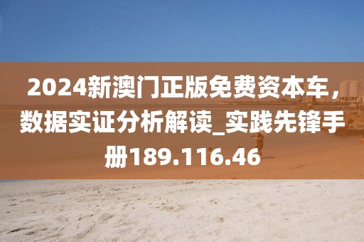 2024新澳門(mén)正版免費(fèi)資本車(chē)，數(shù)據(jù)實(shí)證分析解讀_實(shí)踐先鋒手冊(cè)189.116.46