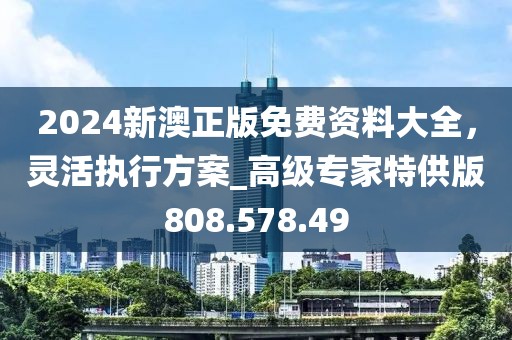 2024新澳正版免費(fèi)資料大全，靈活執(zhí)行方案_高級(jí)專(zhuān)家特供版808.578.49