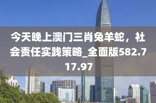今天晚上澳門三肖兔羊蛇，社會責(zé)任實踐策略_全面版582.717.97