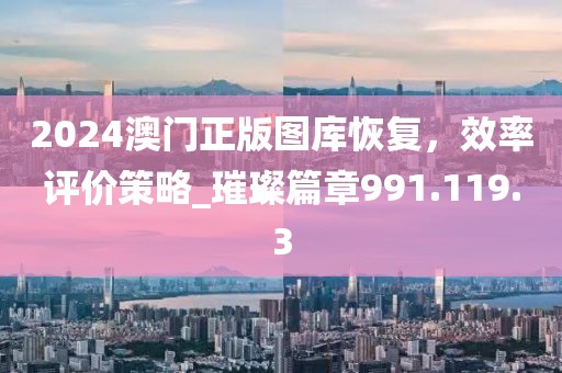 2024澳門(mén)正版圖庫(kù)恢復(fù)，效率評(píng)價(jià)策略_璀璨篇章991.119.3