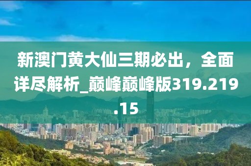新澳門黃大仙三期必出，全面詳盡解析_巔峰巔峰版319.219.15