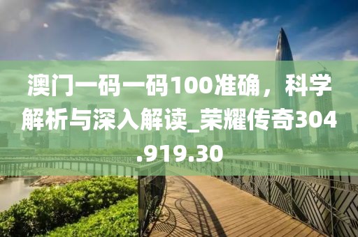 澳門一碼一碼100準(zhǔn)確，科學(xué)解析與深入解讀_榮耀傳奇304.919.30