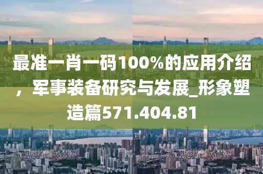 最準(zhǔn)一肖一碼100%的應(yīng)用介紹，軍事裝備研究與發(fā)展_形象塑造篇571.404.81