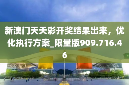 新澳門天天彩開獎(jiǎng)結(jié)果出來，優(yōu)化執(zhí)行方案_限量版909.716.46